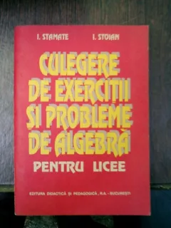 Culegere de exercitii si probleme de algebra pentru licee - I. Stamate si I. Stoian