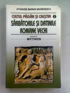 CULTUL PAGAN SI CRESTIN. SARBATORILE SI DATINILE ROMANE VECHI - ATANASIE MARIAN MARIENESCU