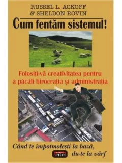 CUM FENTAM SISTEMUL , FOLOSITI-VA CREATIVITATEA PENTRU A PACALI BIROCRATIA SI ADMINISTRATIA DE RUSSEL L. ACKROFF , SHELDON ROVIN