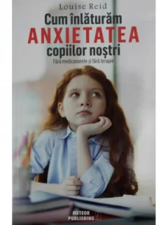 CUM INLATURAM ANXIETATEA COPIILOR NOSTRI FARA MEDICAMENTE SI FARA TERAPIE - LOUISE REID