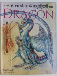 CUM SA CRESTI SI SA INGRIJESTI UN DRAGON DE JOHN TOPSELL , ILUSTRATII DE DAN MALONE , 2007