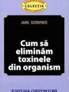 CUM SA ELIMINAM TOXINELE DIN ORGANISM - JANE SCRIVNER