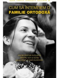 Cum sa Intemeiem o Familie Ortodoxa. 250 de Sfaturi