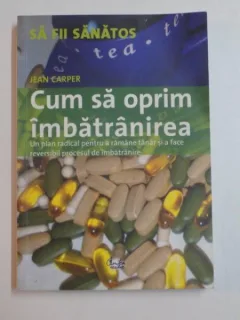 CUM SA OPRIM IMBATRANIREA , UN PLAN RADICAL PENTRU A RAMANE TANAR SI A FACE REVERSIBIL PROCESUL DE IMBATRANIRE DE JEAN CARPER , 2006