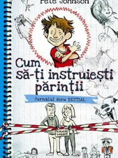 Cum sa-ti instruiesti parintii. Jurnalul meu bestial - Pete Johnson