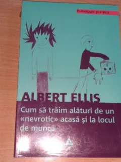 CUM SA TRAIM ALATURI DE UN NEVROTIC ACASA SI LA LOCUL DE MUNCA - ALBERT ELLIS
