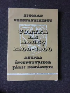 CURTEA DE ARGES 1200-1400, ASUPRA INCEPUTURILOR TARII ROMANESTI - NICOLAE CONSTANTINESCU
