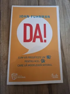 Da! Cum va pregateste un Nu pentru acel Da care va modeleaza viitorul - John Fuhrman