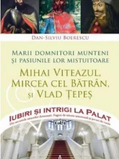 Dan Silviu Boerescu - Iubiri si Intrigi la Palat. Vol 1 - Marii domnitori munteni si pasiunile lor
