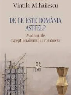 DE CE ESTE ROMANIA ASTFEL? - VINTILA MIHAILESCU  (Avatarurile exceptionalismului romanesc)