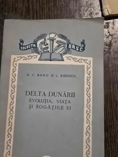 DELTA DUNARII, EVOLUTIA, VIATA SI BOGATIILE EI - A.C. BANU