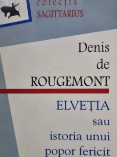 DENIS DE ROUGEMONT - ELVETIA SAU ISTORIA UNUI POPOR FERICIT