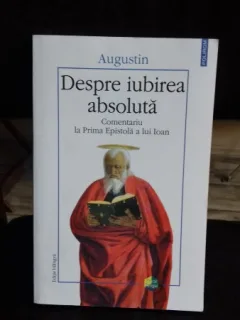 DESPRE IUBIREA ABSOLUTA. COMENTARIU LA PRIMA EPISTOLA A LUI IOAN - AUGUSTIN