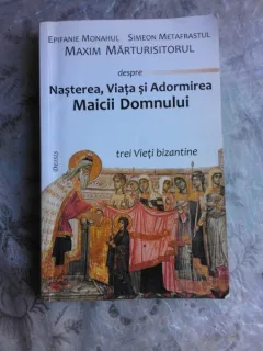DESPRE NASTEREA, VIATA SI ADORMIREA MAICII DOMNULUI - EPIFANIE MONAHUL, SIMEON METFRASTUL, MAXIM MARTURISITORUL