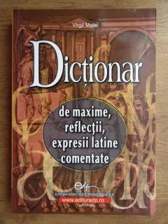 DICTIONAR DE MAXIME , REFLECTII , EXPRESII LATINE COMENTATE DE VIRGIL MATEI , BUCURESTI 2007