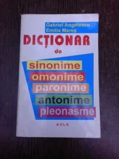 DICTIONAR DE SINONIME, OMONIME, PARONIME, ANTONIME, PLEONASME - GABRIEL ANGELESCU