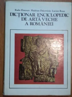 DICTIONAR ENCICLOPEDIC DE ARTA VECHE A ROMANIEI - RADU FLORESCU, HADRIAN DAICOVICIU, LUCIAN ROSU