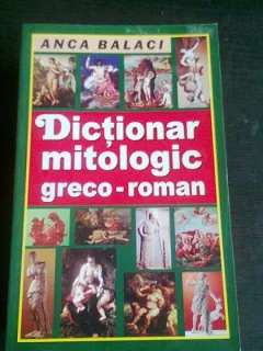 DICTIONAR MITOLOGIC GRECO-ROMAN - ANCA BALACI