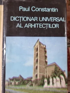 DICTIONAR UNIVERSAL AL ARHITECTILOR -- Paul Constantin