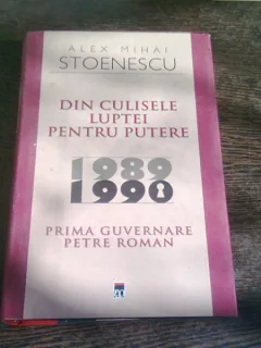 DIN CULISELE LUPTEI PENTRU PUTERE 1989-1990. PRIMA GUVERNARE PETRE ROMAN - ALEX MIHAI STOENESCU