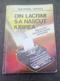 DIN LACRIMI S-A NASCUT IUBIREA - GHEORGHE CRISTEA  (MARTURIILE UNUI ZIARIST COMUNIST)
