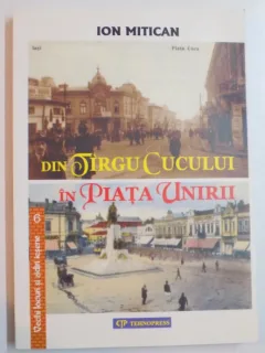 DIN TARGU CUCULUI IN PIATA UNIRII , ITINERAR SENTIMENTAL de ION MITICAN