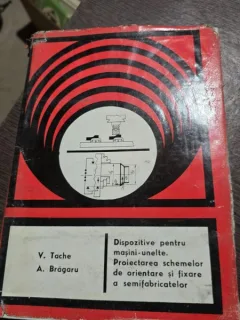 Dispozitive pentru masini unelte. Proiectarea schemelor de orientare si fixare a semifabricatelor - V. Tache
