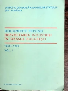 Documente privind dezvoltarea industriei in orasul Bucuresti (1856-1933)  vol.1