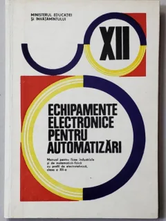 ECHIPAMENTE ELECTRONICE PENTRU AUTOMATIZARI , MANUAL PENTRU LICEE INDUSTRIALE , CLASA A XII -A de SERGIU CALIN ...STELIAN POPESCU , 1987