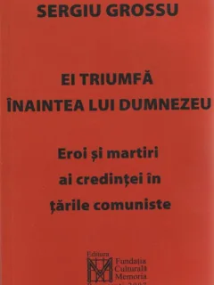 EI TRIUMFA INAINTEA LUI DUMNEZEU - SERGIU GROSSU (EROI SI MARTIRI AI CREDINTEI IN TARILE COMUNISTE)