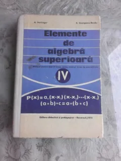 ELEMENTE DE ALGEBRA SUPERIOARA, MANUAL PENTRU ANUL IV LICEU - A.  HOLLINGER