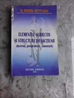ELEMENTUL SUBIECTIV SI STRUCTURA INFRACTIUNII - MIOARA KETTY GUIU