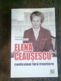 ELENA CEAUSESCU CONFESIUNI FARA FRONTIERE - VIOLETA NASTASESCU