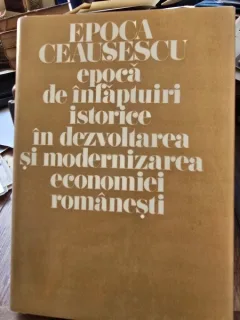 Epoca Ceausescu, epoca de infaptuiri istorice in dezvoltarea si modernizarea economiei romanesti