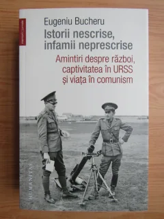 Eugeniu Bucheru - Istorii nescrise, infamii neprescrise. Amintiri despre razboi, captivitatea in URSS si viata in comunism
