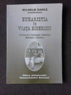 EUHARISTIA IN VIATA BISERICII, COLOCVIU TEOLOGIC DEDICAT MARELUI JUBILEU - WILHELM DANCA