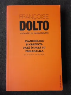 EVANGHELIILE SI CREDINTA FATA IN FATA CU PSIHANALIZA SAU VIATA DORINTEI - FRANCOISE DOLTO CONVORIRI CU GERARD SEVERIN