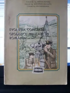 Evolutia Conceptiei Geodezice Militare in Romania - Marian Rotaru , Gheorghe Anculete , Ion Paraschiva