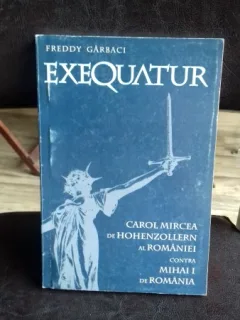 EXEQUATUR. CAROL MIRCEA DE HOHENZOLLERN AL ROMANIEI CONTRA MIHAI I DE ROMANIA - FREDDY GARBACI
