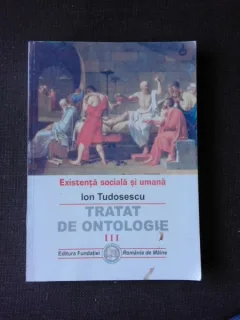 EXISTENTA SOCIALA SI UMANA, TRATAT DE ONTOLOGIE - ION TUDOSESCU  VOL.III