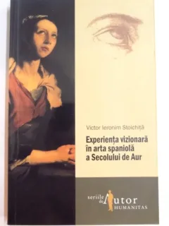 EXPERIENTA VIZIONARA IN ARTA SPANIOLA A SECOLULUI DE AUR - VICTOR IERONIM STOICHITA