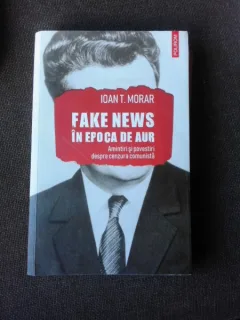 FAKE NEWS IN EPOCA DE AUR - IOAN T. MORAR
