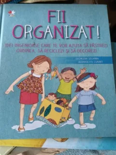 Fii Organizat , Idei Ingenioase care te vor Ajuta sa Pastrezi Ordinea , sa Reciclezi si sa Decorezi - Georgina Segarra , Bernadette Cuxart