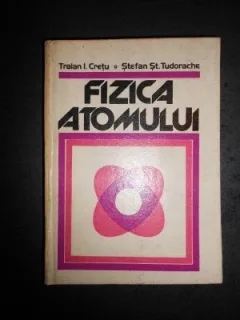 Fizica Atomului , Traian I. Cretu, Stefan St. Tudorache , 1985
