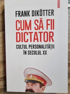 Frank Dikotter - Cum sa fii dictator. Cultul personalitatii in secolul XX