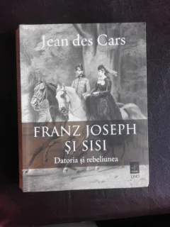 Franz Joseph si Sisi, datoria si rebeliunea - Jean des Cars