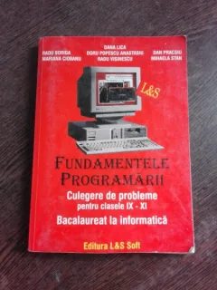 FUNDAMENTELE PROGRAMARII, CULEGERE DE PROBLEME PENTRU CLASELE IX-XI, BACALAUREAT LA INFORMATICA - COORDONATOR DANA LICA