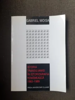 Gabriel Moisa - Istoria Transilvaniei in Istoriografia romaneasca 1965-1989