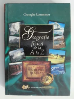 GEOGRAFIE FIZICA DE LA A LA Z , DICTIONAR ILUSTRAT DE GHEORGHE ROMANESCU