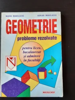 GEOMETRIE, PROBLEME REZOLVATE PENTRU LICEU, BACALAUREAT SI ADMITERE IN FACULTATI - MARIN MANOLACHE